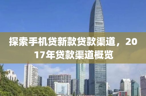 探索手机贷新款贷款渠道，2017年贷款渠道概览