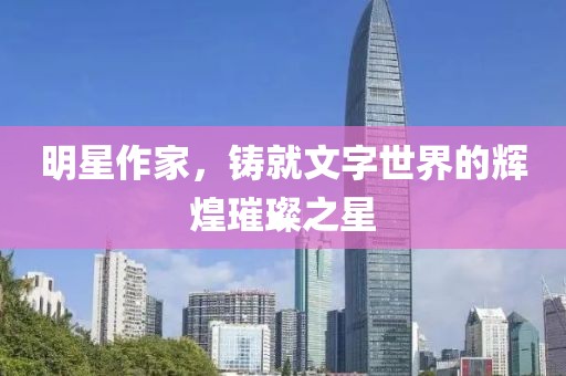 明星作家，铸就文字世界的辉煌璀璨之星