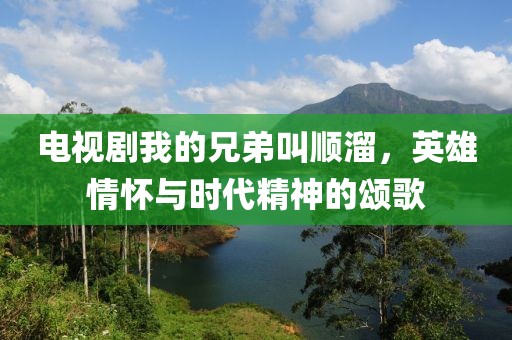电视剧我的兄弟叫顺溜，英雄情怀与时代精神的颂歌