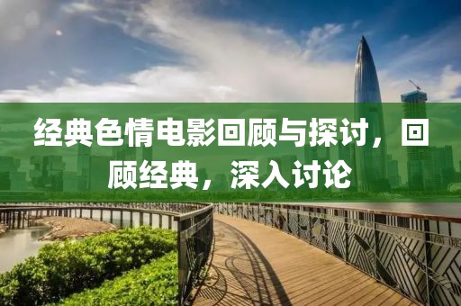 经典色情电影回顾与探讨，回顾经典，深入讨论