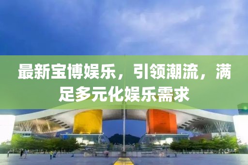 最新宝博娱乐，引领潮流，满足多元化娱乐需求