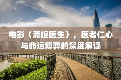 电影〈流氓医生〉，医者仁心与命运博弈的深度解读