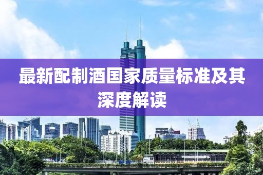 最新配制酒国家质量标准及其深度解读
