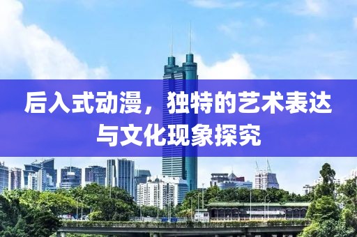后入式动漫，独特的艺术表达与文化现象探究