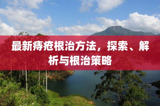 最新痔疮根治方法，探索、解析与根治策略