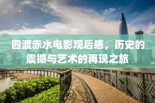 四渡赤水电影观后感，历史的震撼与艺术的再现之旅