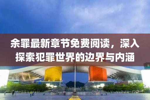 余罪最新章节免费阅读，深入探索犯罪世界的边界与内涵