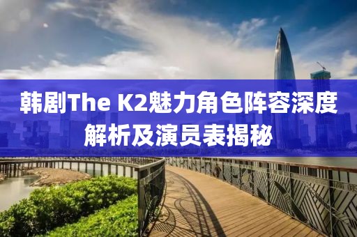韩剧The K2魅力角色阵容深度解析及演员表揭秘