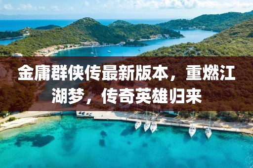 金庸群侠传最新版本，重燃江湖梦，传奇英雄归来