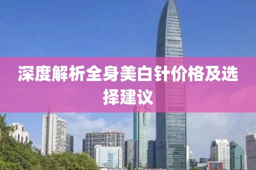 深度解析全身美白针价格及选择建议