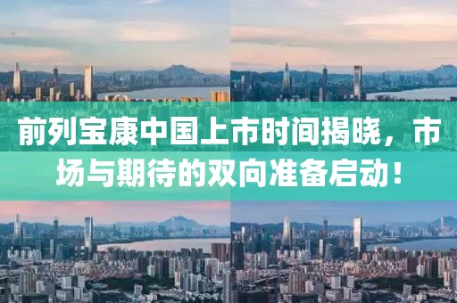 前列宝康中国上市时间揭晓，市场与期待的双向准备启动！