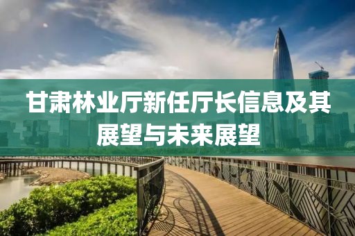 甘肃林业厅新任厅长信息及其展望与未来展望