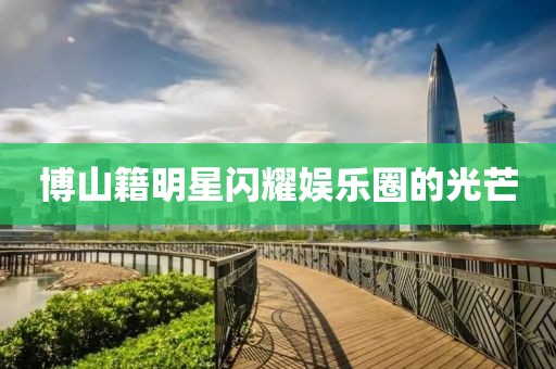 博山籍明星闪耀娱乐圈的光芒