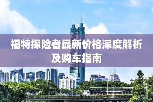 福特探险者最新价格深度解析及购车指南