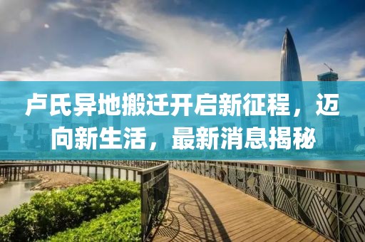 卢氏异地搬迁开启新征程，迈向新生活，最新消息揭秘