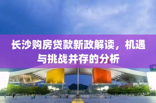 长沙购房贷款新政解读，机遇与挑战并存的分析