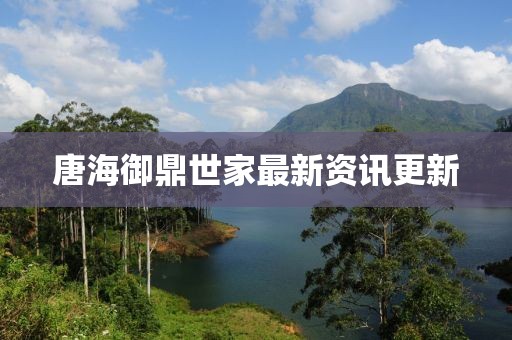 唐海御鼎世家最新资讯更新