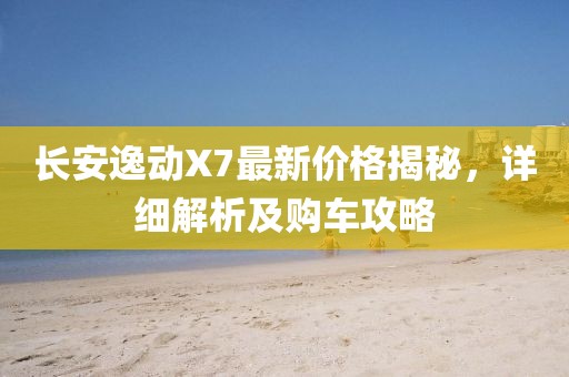 长安逸动X7最新价格揭秘，详细解析及购车攻略