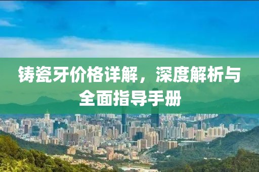 铸瓷牙价格详解，深度解析与全面指导手册