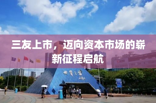 三友上市，迈向资本市场的崭新征程启航