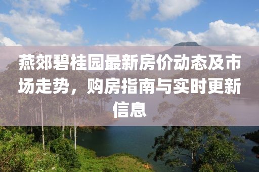 燕郊碧桂园最新房价动态及市场走势，购房指南与实时更新信息