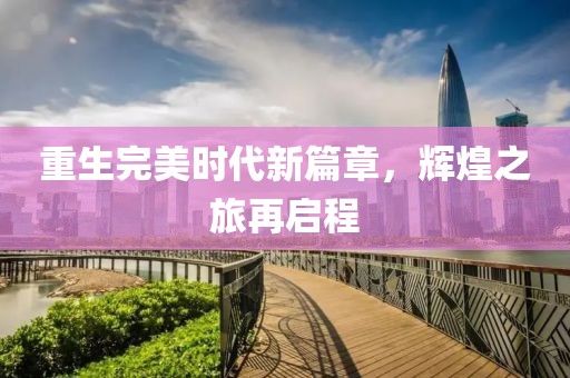 重生完美时代新篇章，辉煌之旅再启程
