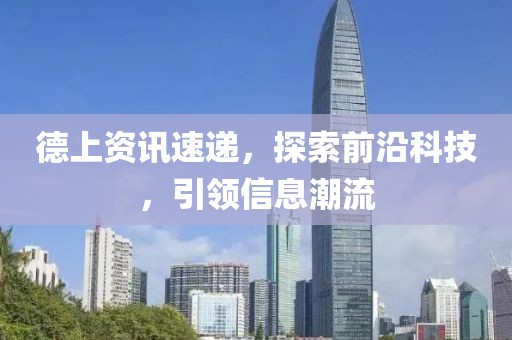 德上资讯速递，探索前沿科技，引领信息潮流