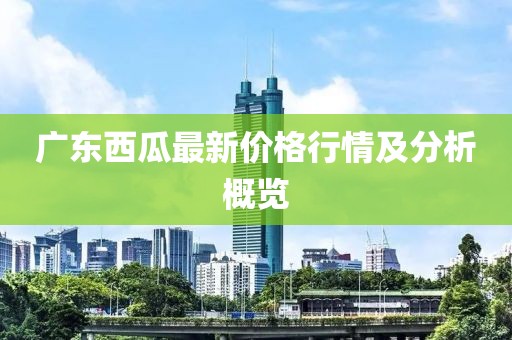 广东西瓜最新价格行情及分析概览