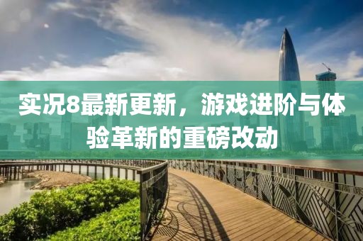 实况8最新更新，游戏进阶与体验革新的重磅改动
