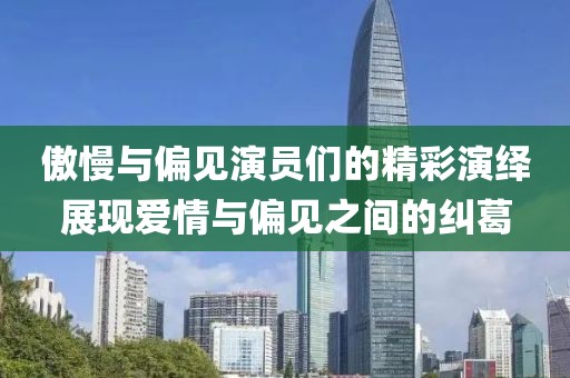 傲慢与偏见演员们的精彩演绎展现爱情与偏见之间的纠葛