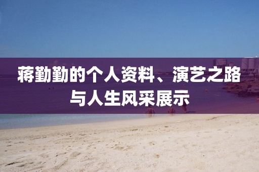 蒋勤勤的个人资料、演艺之路与人生风采展示