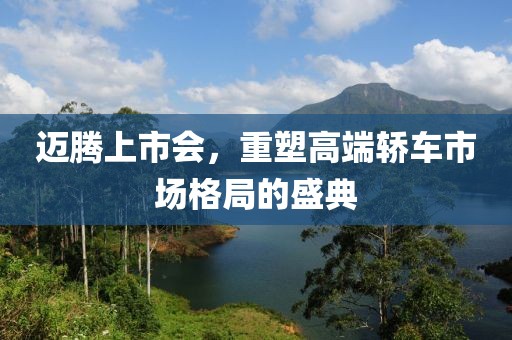 迈腾上市会，重塑高端轿车市场格局的盛典