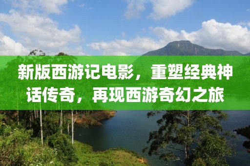新版西游记电影，重塑经典神话传奇，再现西游奇幻之旅
