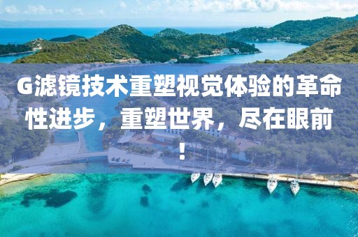 G滤镜技术重塑视觉体验的革命性进步，重塑世界，尽在眼前！