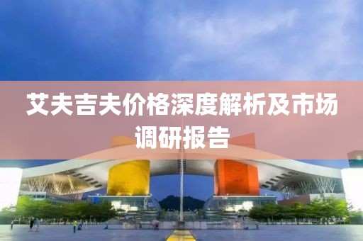 艾夫吉夫价格深度解析及市场调研报告