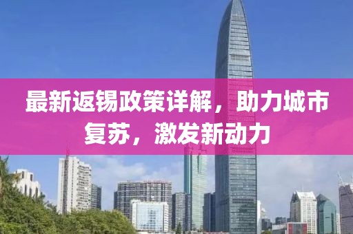最新返锡政策详解，助力城市复苏，激发新动力