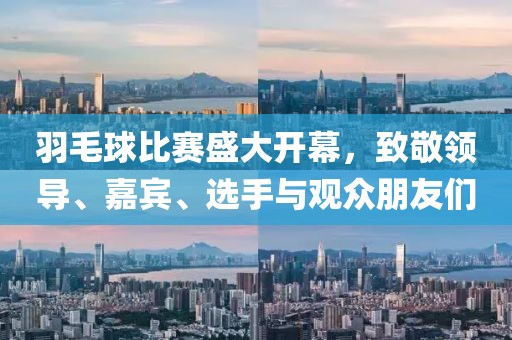 羽毛球比赛盛大开幕，致敬领导、嘉宾、选手与观众朋友们