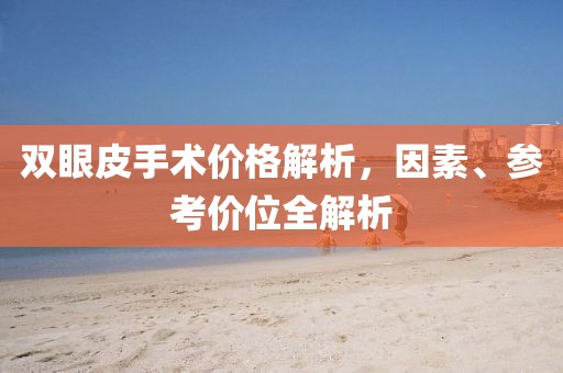 双眼皮手术价格解析，因素、参考价位全解析