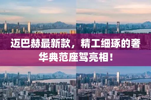 迈巴赫最新款，精工细琢的奢华典范座驾亮相！