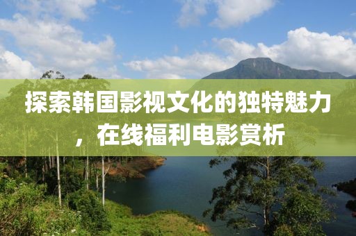探索韩国影视文化的独特魅力，在线福利电影赏析