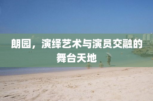 朗园，演绎艺术与演员交融的舞台天地