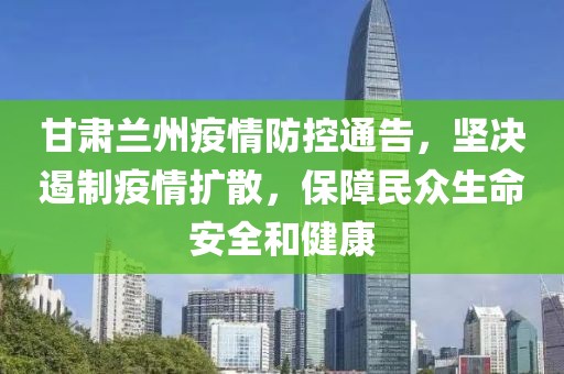 甘肃兰州疫情防控通告，坚决遏制疫情扩散，保障民众生命安全和健康