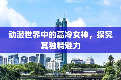 动漫世界中的高冷女神，探究其独特魅力