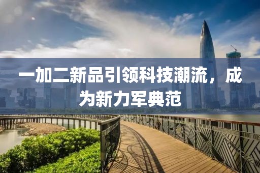 一加二新品引领科技潮流，成为新力军典范