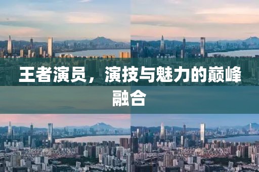 王者演员，演技与魅力的巅峰融合