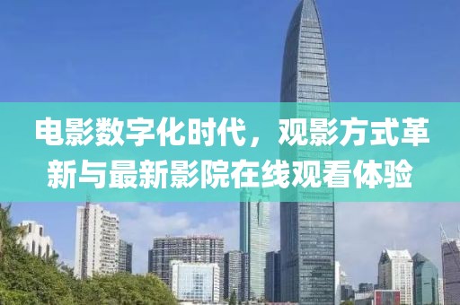 电影数字化时代，观影方式革新与最新影院在线观看体验