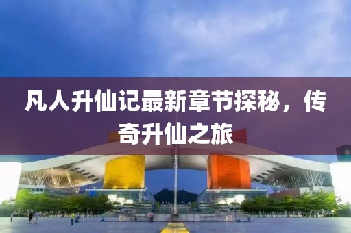 凡人升仙记最新章节探秘，传奇升仙之旅