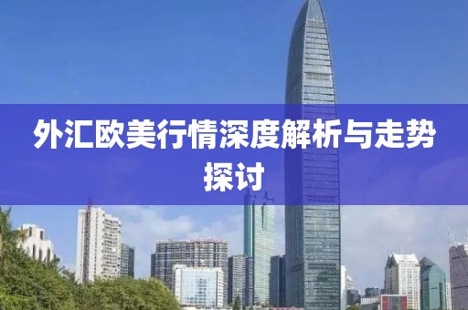 外汇欧美行情深度解析与走势探讨