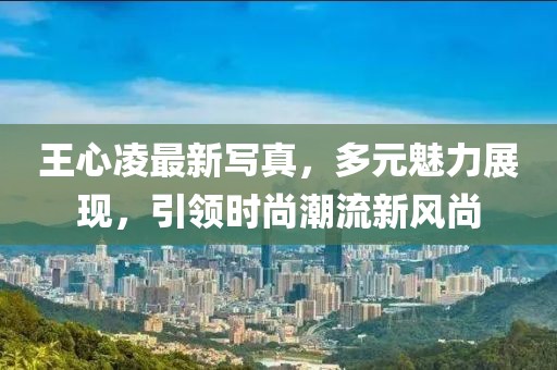 王心凌最新写真，多元魅力展现，引领时尚潮流新风尚