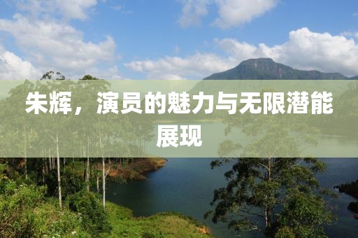 朱辉，演员的魅力与无限潜能展现